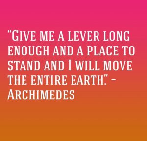 “Give me a lever long enough and a place to stand and I will move the entire earth.”
