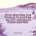 Stop waiting for things to happen.  Go out and make them happen.