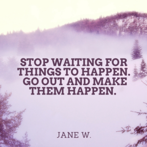Stop waiting for things to happen. Go out and make them happen.