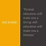 Formal education will make you a living; self-education will make you a fortune.