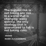 The biggest risk is not taking any risk…