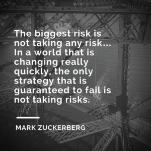 The biggest risk is not taking any risk…