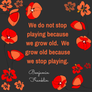 “We do not stop playing because we grow old. We grow old because we stop playing.”