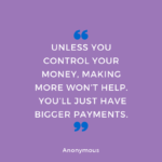 Unless you control your money, making more won’t help.  You’ll just have bigger payments.