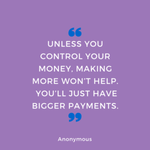 Unless you control your money, making more won’t help.  You’ll just have bigger payments.