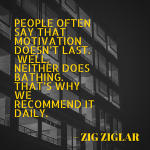 People often say that motivation doesn’t last.  Well, neither does bathing – that’s why we recommend it daily.