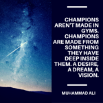 Champions are made from something they have deep inside them. A desire, a dream, a vision.