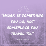 “Work is something you do, not someplace you travel to.