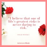 I believe that one of life’s greatest risks is never daring to risk.